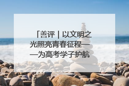 善评｜以文明之光照亮青春征程——为高考学子护航新时代成长之路