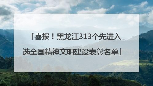 喜报！黑龙江313个先进入选全国精神文明建设表彰名单