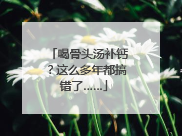喝骨头汤补钙？这么多年都搞错了……