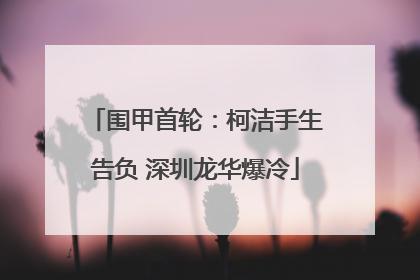 围甲首轮：柯洁手生告负 深圳龙华爆冷