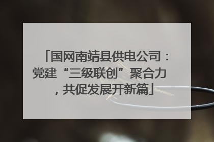 国网南靖县供电公司：党建“三级联创”聚合力，共促发展开新篇