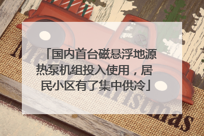 国内首台磁悬浮地源热泵机组投入使用，居民小区有了集中供冷
