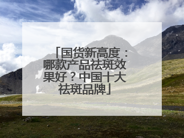 国货新高度：哪款产品祛斑效果好？中国十大祛斑品牌