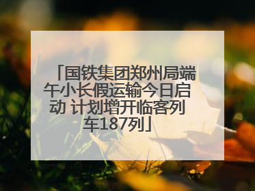 国铁集团郑州局端午小长假运输今日启动 计划增开临客列车187列