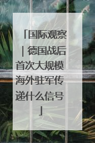 国际观察｜德国战后首次大规模海外驻军传递什么信号