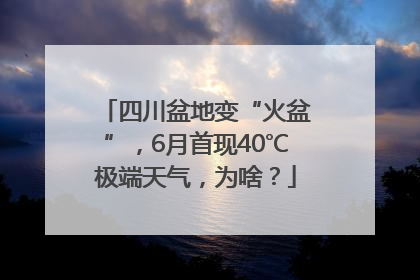 四川盆地变“火盆”，6月首现40℃极端天气，为啥？