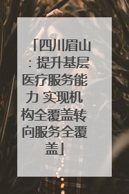 四川眉山：提升基层医疗服务能力 实现机构全覆盖转向服务全覆盖