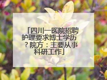 四川一医院招聘护理要求博士学历？院方：主要从事科研工作