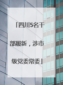四川5名干部履新，涉市级党委常委