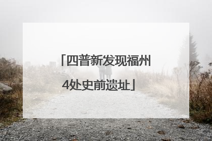 四普新发现福州4处史前遗址