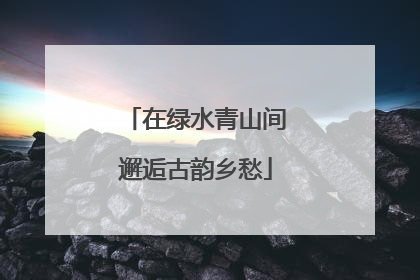 在绿水青山间邂逅古韵乡愁