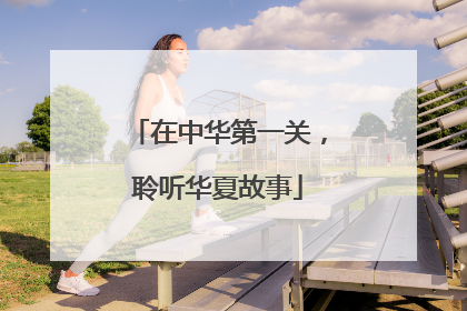 在中华第一关，聆听华夏故事