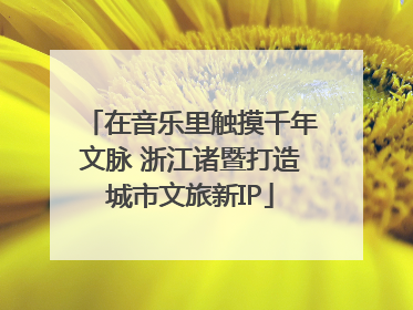 在音乐里触摸千年文脉 浙江诸暨打造城市文旅新IP