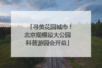 寻美花园城市！北京规模最大公园科普游园会开幕