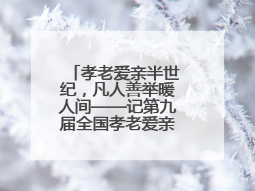 孝老爱亲半世纪，凡人善举暖人间——记第九届全国孝老爱亲模范殷志兰