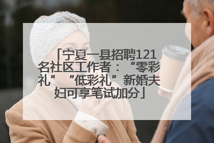宁夏一县招聘121名社区工作者：“零彩礼”“低彩礼”新婚夫妇可享笔试加分