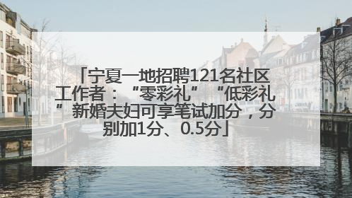 宁夏一地招聘121名社区工作者：“零彩礼”“低彩礼”新婚夫妇可享笔试加分，分别加1分、0.5分