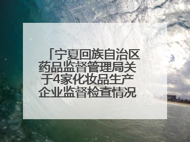 宁夏回族自治区药品监督管理局关于4家化妆品生产企业监督检查情况的通告