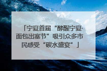 宁夏首届“酵醒宁夏·面包出塞节”吸引众多市民感受“碳水盛宴”