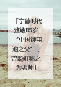 宁德时代致敬85岁“中国锂电池之父”，曾毓群称之为老师