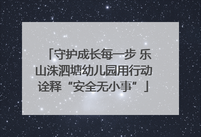 守护成长每一步 乐山洙泗塘幼儿园用行动诠释“安全无小事”