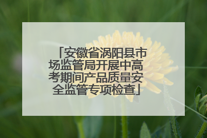 安徽省涡阳县市场监管局开展中高考期间产品质量安全监管专项检查