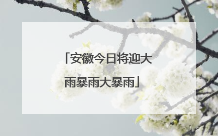 安徽今日将迎大雨暴雨大暴雨