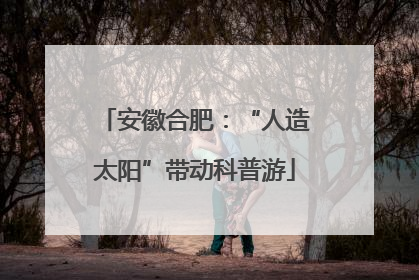 安徽合肥：“人造太阳”带动科普游