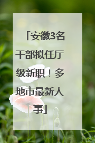 安徽3名干部拟任厅级新职！多地市最新人事