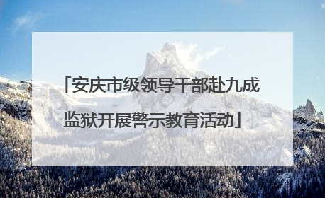 安庆市级领导干部赴九成监狱开展警示教育活动