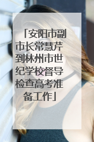 安阳市副市长常慧芹到林州市世纪学校督导检查高考准备工作
