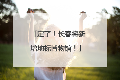 定了！长春将新增地标博物馆！