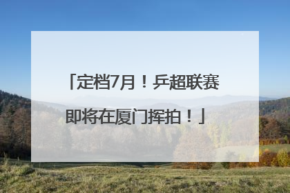 定档7月！乒超联赛即将在厦门挥拍！