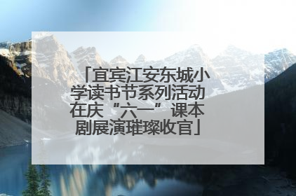 宜宾江安东城小学读书节系列活动在庆“六一”课本剧展演璀璨收官
