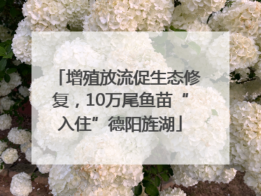 增殖放流促生态修复，10万尾鱼苗“入住”德阳旌湖