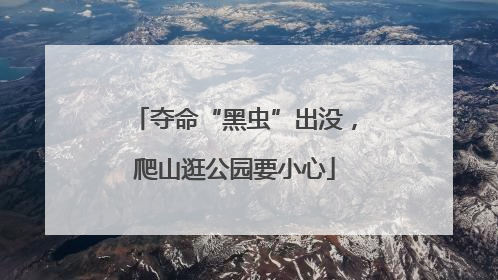 夺命“黑虫”出没，爬山逛公园要小心