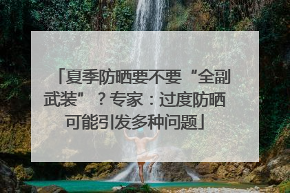 夏季防晒要不要“全副武装”？专家：过度防晒可能引发多种问题