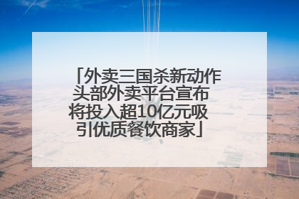 外卖三国杀新动作 头部外卖平台宣布将投入超10亿元吸引优质餐饮商家