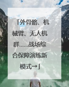 外骨骼、机械臂、无人机群……战场综合保障演练新模式→