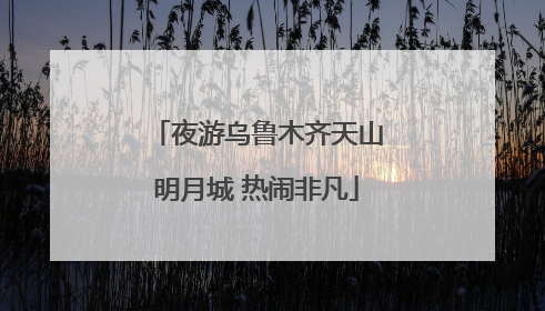 夜游乌鲁木齐天山明月城 热闹非凡