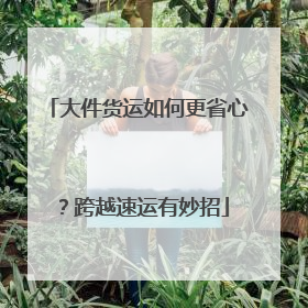 大件货运如何更省心？跨越速运有妙招