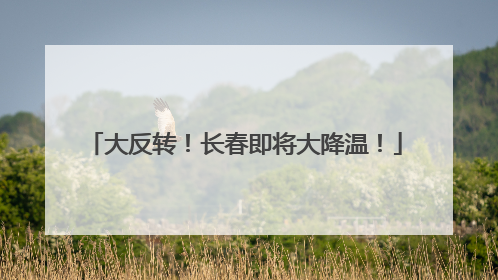 大反转！长春即将大降温！