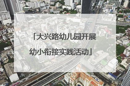 大兴路幼儿园开展幼小衔接实践活动