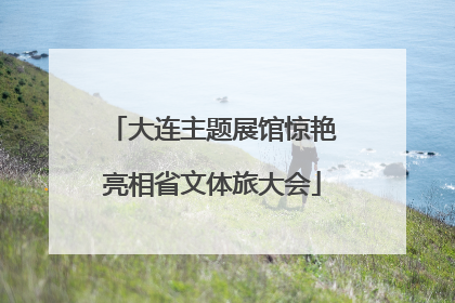 大连主题展馆惊艳亮相省文体旅大会