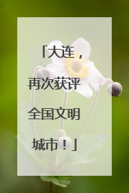 大连，再次获评全国文明城市！