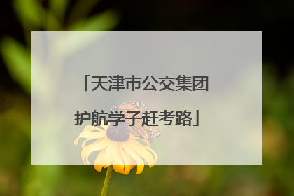 天津市公交集团护航学子赶考路