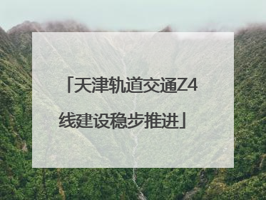 天津轨道交通Z4线建设稳步推进