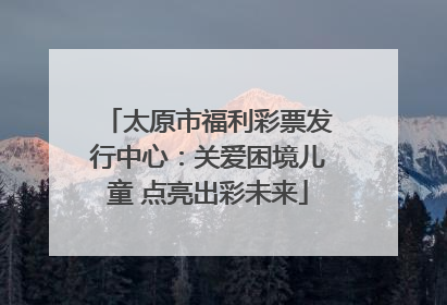 太原市福利彩票发行中心：关爱困境儿童 点亮出彩未来