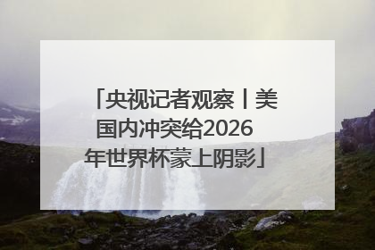 央视记者观察丨美国内冲突给2026年世界杯蒙上阴影