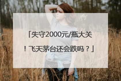 失守2000元/瓶大关！飞天茅台还会跌吗？